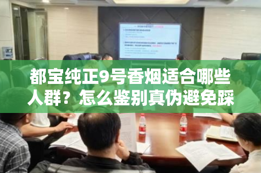 都宝纯正9号香烟适合哪些人群？怎么鉴别真伪避免踩坑？