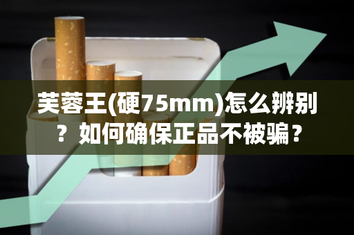 芙蓉王(硬75mm)怎么辨别？如何确保正品不被骗？